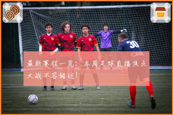 最新赛程一览：本周足球直播焦点大战不容错过！