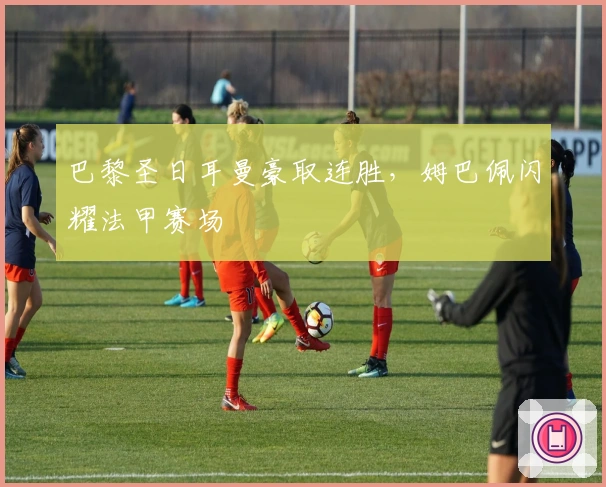 巴黎圣日耳曼豪取连胜，姆巴佩闪耀法甲赛场