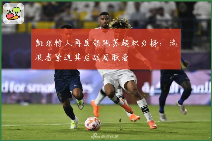 凯尔特人再度领跑苏超积分榜，流浪者紧追其后战局胶着