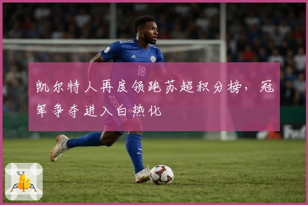 凯尔特人再度领跑苏超积分榜，冠军争夺进入白热化