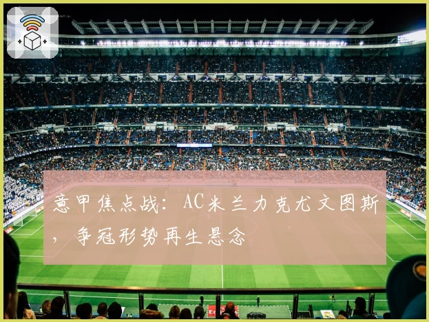 意甲焦点战：AC米兰力克尤文图斯，争冠形势再生悬念