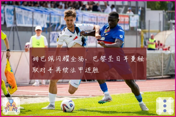 姆巴佩闪耀全场，巴黎圣日耳曼轻取对手再续法甲连胜