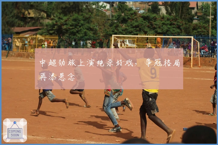 中超劲旅上演绝杀好戏，争冠格局再添悬念