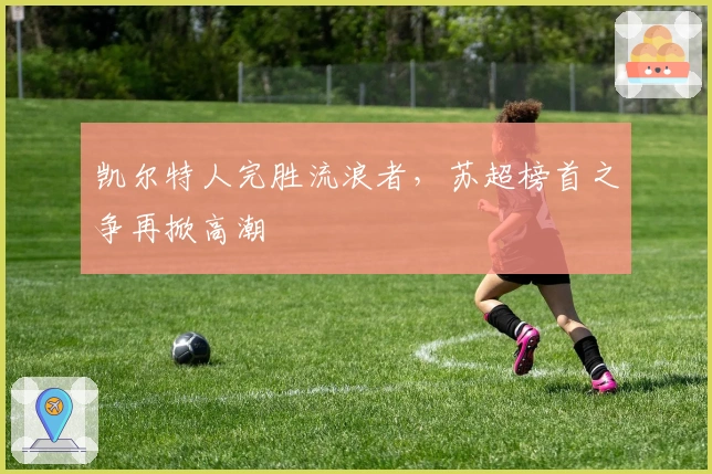 凯尔特人完胜流浪者，苏超榜首之争再掀高潮