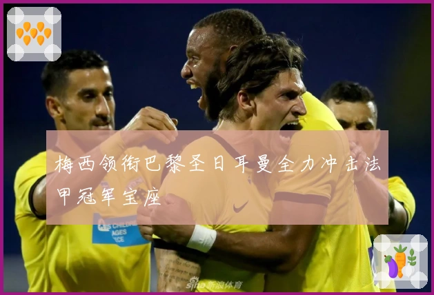 梅西领衔巴黎圣日耳曼全力冲击法甲冠军宝座