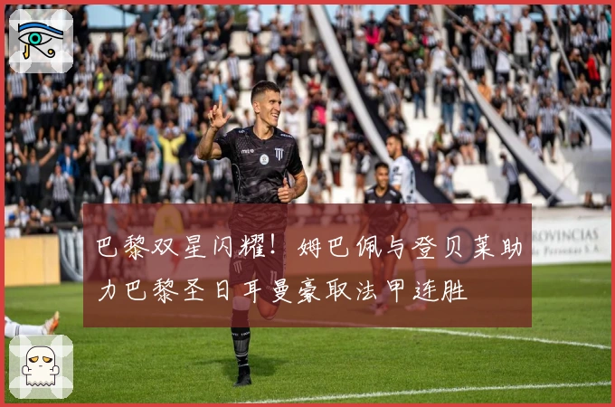 巴黎双星闪耀！姆巴佩与登贝莱助力巴黎圣日耳曼豪取法甲连胜