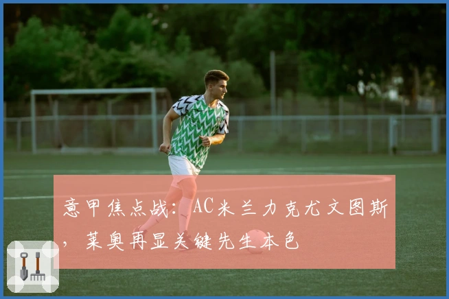意甲焦点战：AC米兰力克尤文图斯，莱奥再显关键先生本色