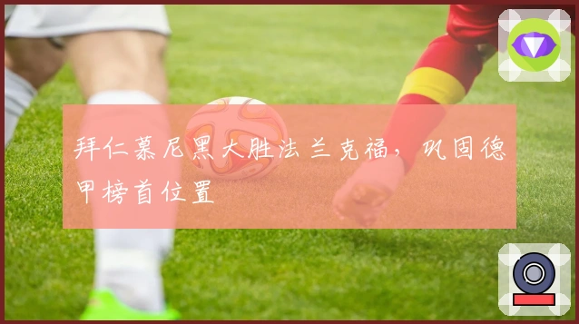 拜仁慕尼黑大胜法兰克福，巩固德甲榜首位置