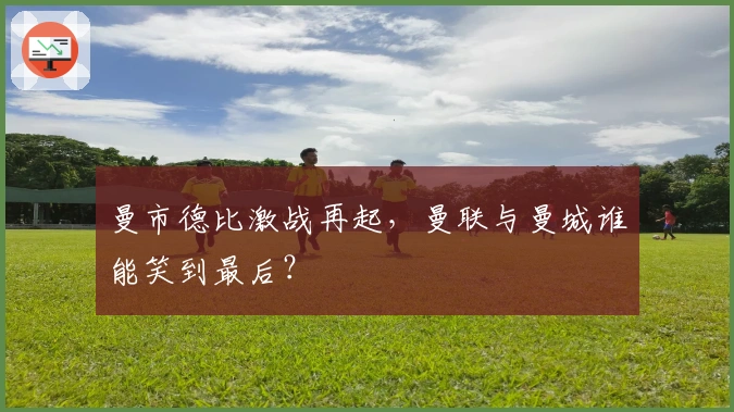 曼市德比激战再起，曼联与曼城谁能笑到最后？