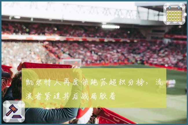 凯尔特人再度领跑苏超积分榜，流浪者紧追其后战局胶着