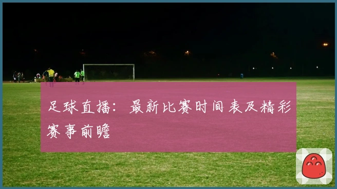 足球直播：最新比赛时间表及精彩赛事前瞻