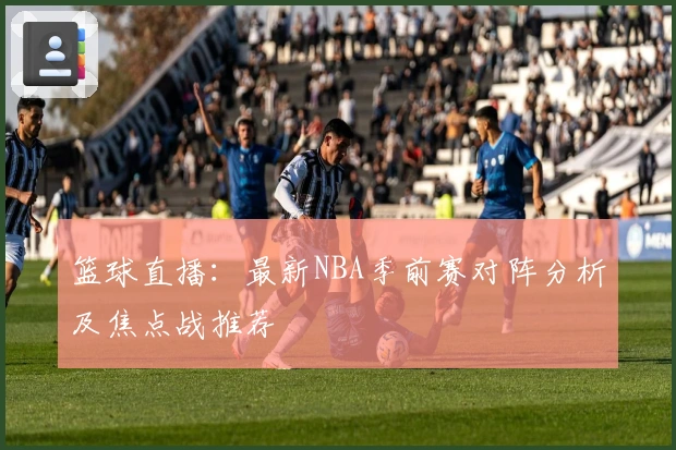 篮球直播：最新NBA季前赛对阵分析及焦点战推荐