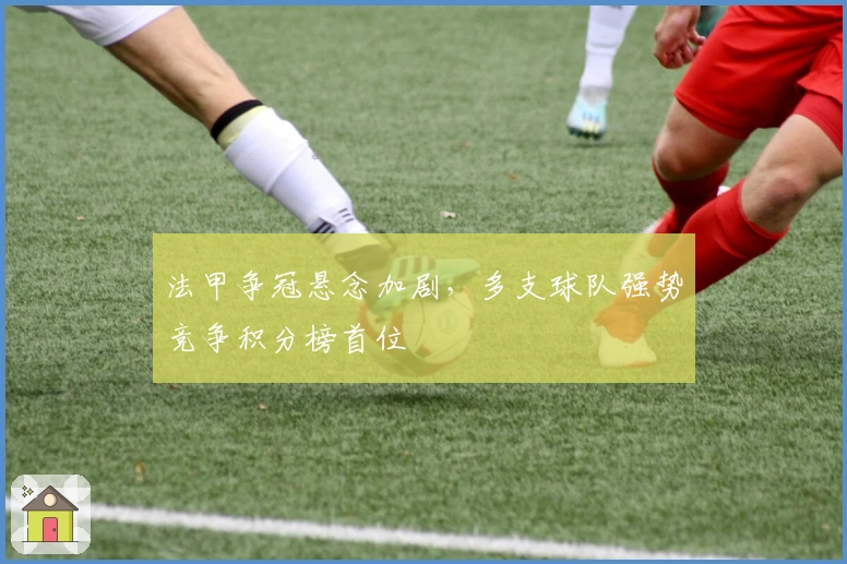 法甲争冠悬念加剧，多支球队强势竞争积分榜首位