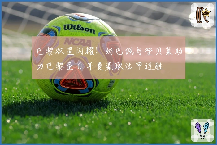 巴黎双星闪耀！姆巴佩与登贝莱助力巴黎圣日耳曼豪取法甲连胜