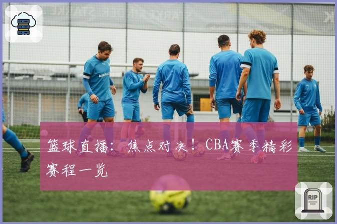 篮球直播:焦点对决!CBA赛季精彩赛程一览