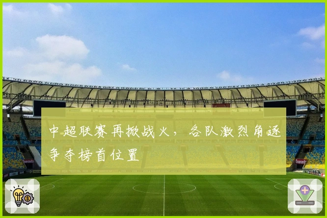 中超联赛再掀战火，各队激烈角逐争夺榜首位置