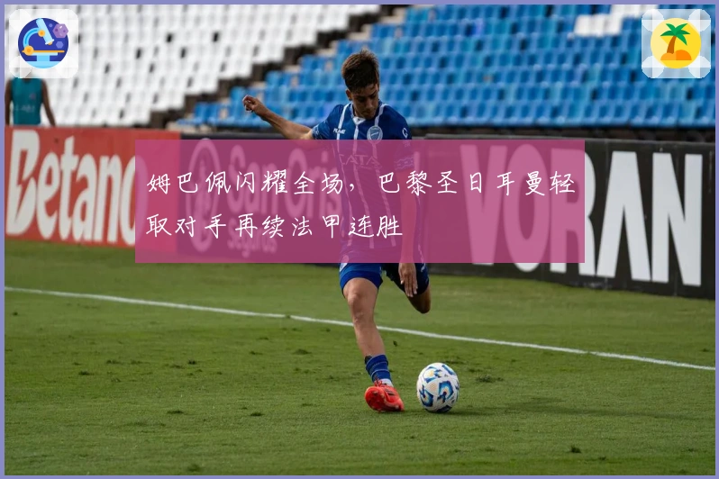 姆巴佩闪耀全场，巴黎圣日耳曼轻取对手再续法甲连胜