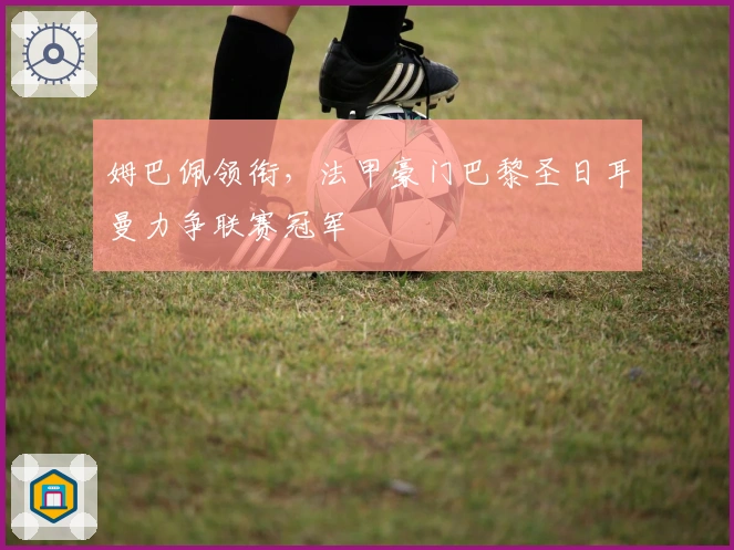 姆巴佩领衔，法甲豪门巴黎圣日耳曼力争联赛冠军