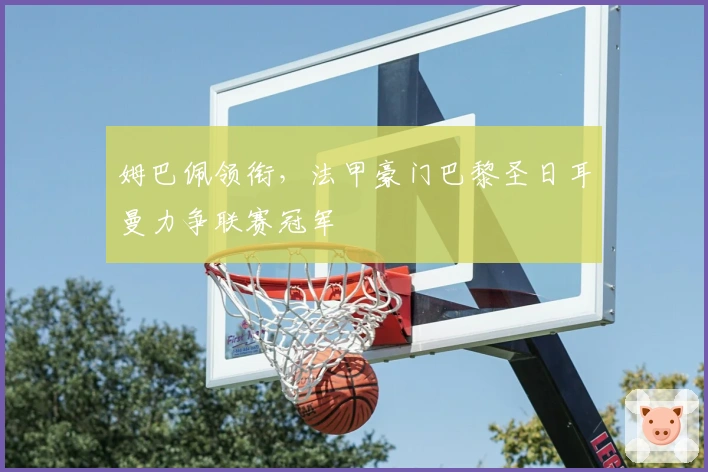 姆巴佩领衔，法甲豪门巴黎圣日耳曼力争联赛冠军