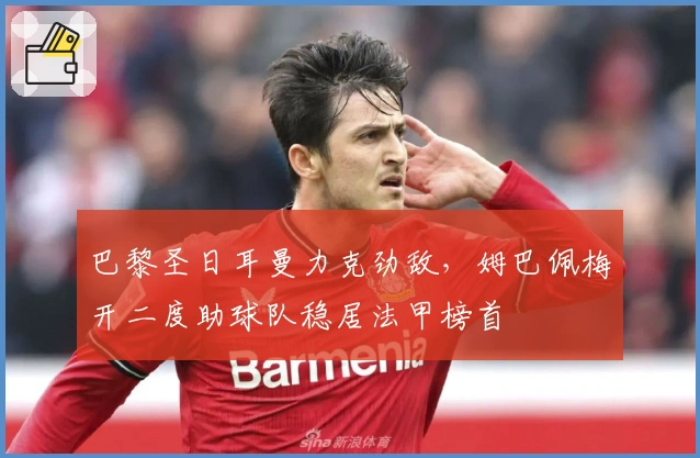 巴黎圣日耳曼力克劲敌，姆巴佩梅开二度助球队稳居法甲榜首