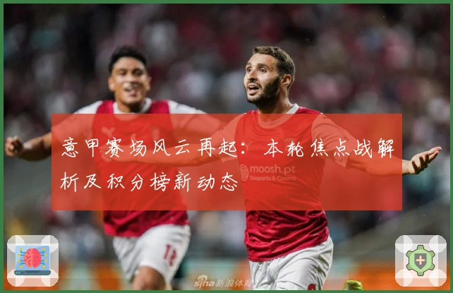 意甲赛场风云再起：本轮焦点战解析及积分榜新动态