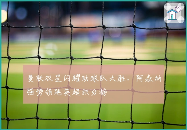 曼联双星闪耀助球队大胜,阿森纳强势领跑英超积分榜