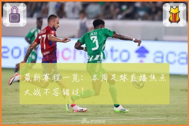 最新赛程一览：本周足球直播焦点大战不容错过！