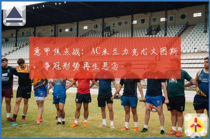 意甲焦点战：AC米兰力克尤文图斯，争冠形势再生悬念